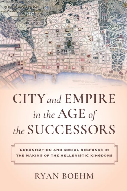 City and Empire in the Age of the Successors – Urbanization and Social Response in the Making of the Hellenistic Kingdoms - Urbanization and Social Response in the Making of the Hellenistic Kingdoms