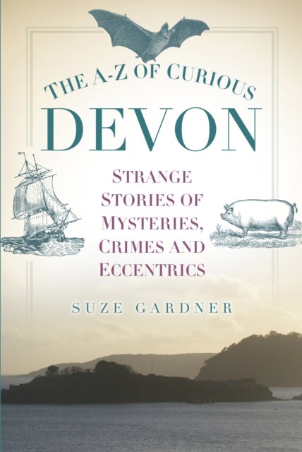 A-Z of Curious Devon - Strange Stories of Mysteries, Crimes and Eccentrics