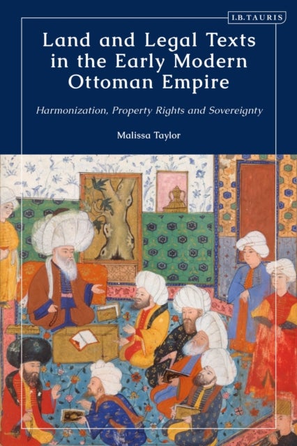 Land and Legal Texts in the Early Modern Ottoman Empire - Harmonization, Property Rights and Sovereignty