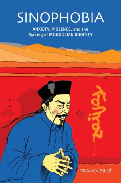 Sinophobia - Anxiety, Violence, and the Making of Mongolian Identity