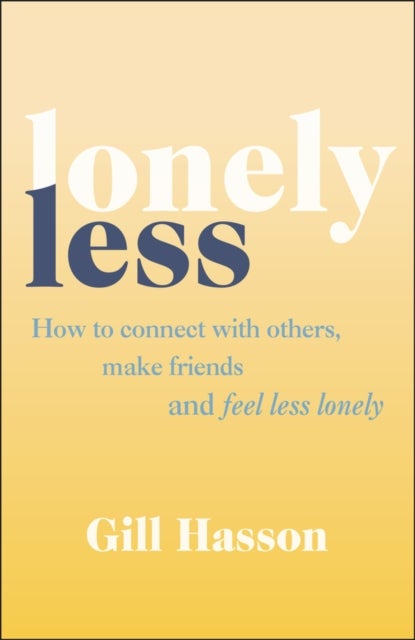 Lonely Less – How to Connect with Others, Make Friends and Feel Less Lonely - How to Connect with Others, Make Friends and Feel Less Lonely
