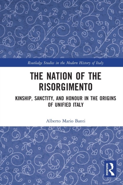 The Nation of the Risorgimento - Kinship, Sanctity, and Honour in the Origins of Unified Italy