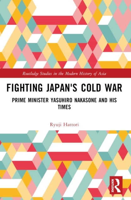 Fighting Japan''s Cold War - Prime Minister Yasuhiro Nakasone and His Times