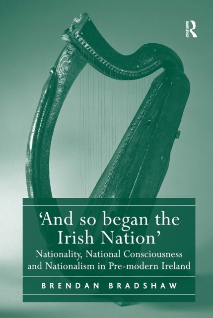 ''And so began the Irish Nation'' - Nationality, National Consciousness and Nationalism in Pre-modern Ireland