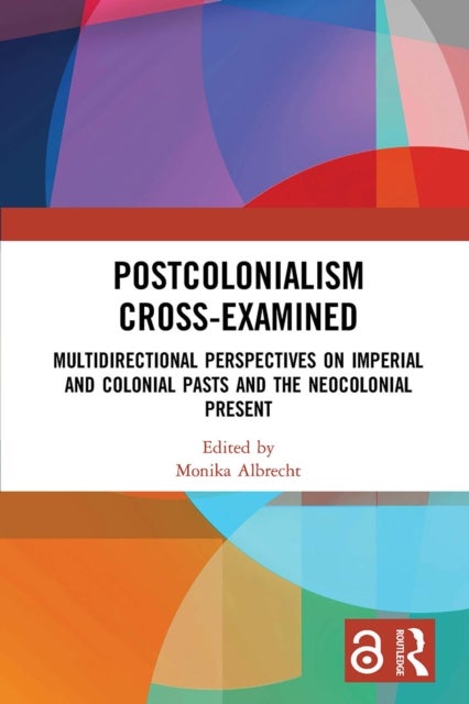 Postcolonialism Cross-Examined - Multidirectional Perspectives on Imperial and Colonial Pasts and the Neocolonial Present