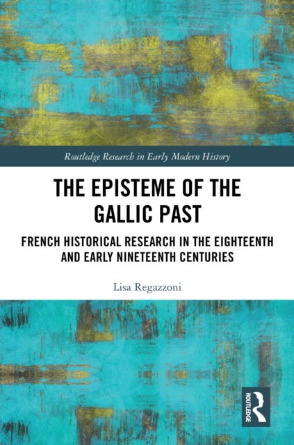 The Episteme of the Gallic Past - French Historical Research in the Eighteenth and Early Nineteenth Centuries
