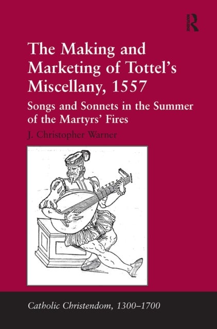 The Making and Marketing of Tottel's Miscellany, 1557 - Songs and Sonnets in the Summer of the Martyrs' Fires