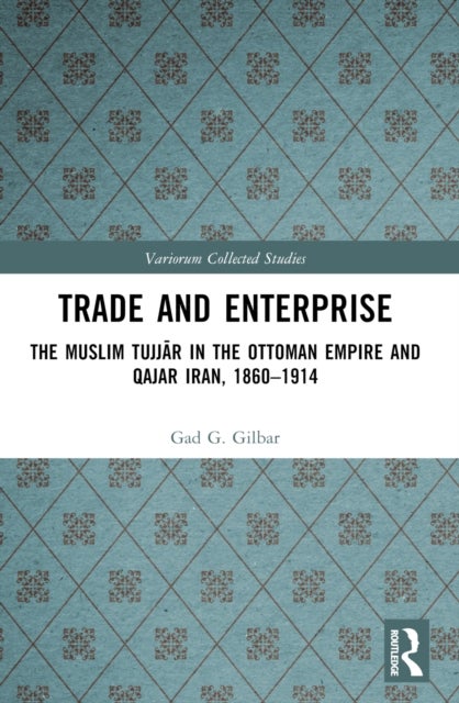 Trade and Enterprise - The Muslim Tujjar in the Ottoman Empire and Qajar Iran, 1860-1914