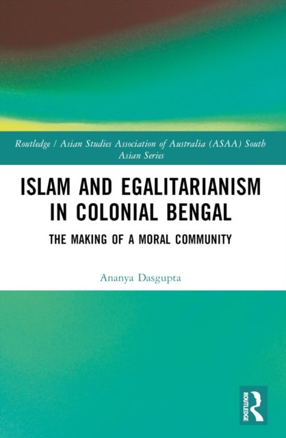 Islam and Egalitarianism in Colonial Bengal - The Making of a Moral Community