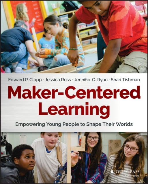 Maker–Centered Learning – Empowering Young People To Shape Their Worlds - Empowering Young People to Shape Their Worlds