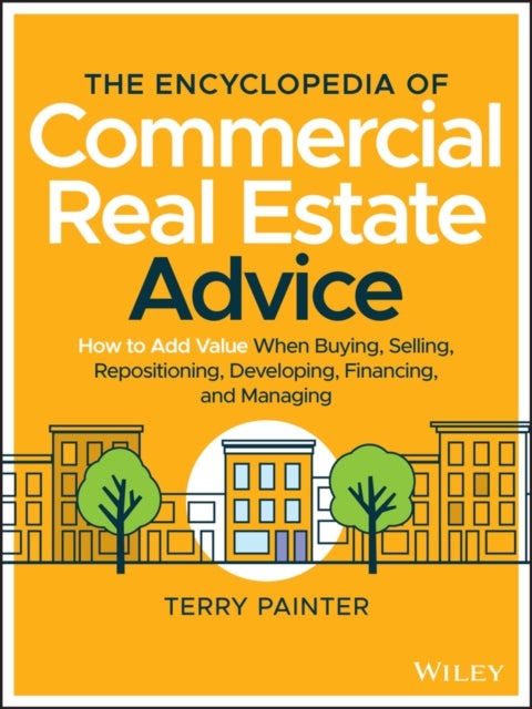 The Encyclopedia of Commercial Real Estate Advice – How to Add Value When Buying, Selling, Repositioning, Developing, Financing, and Managing