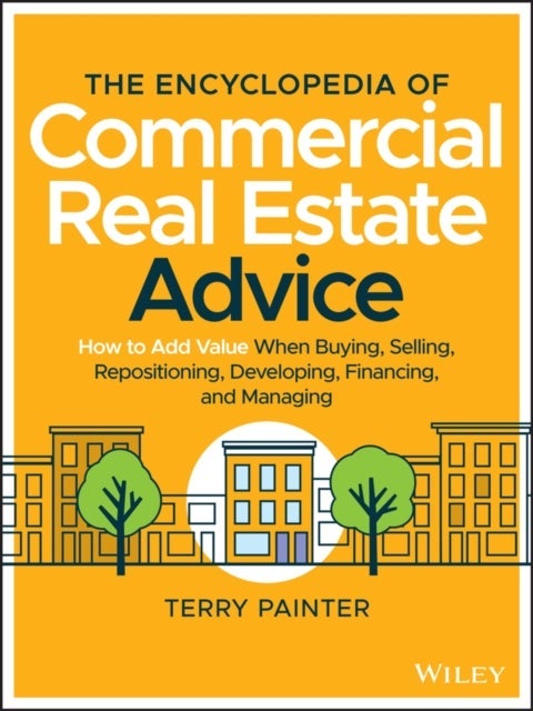 The Encyclopedia of Commercial Real Estate Advice – How to Add Value When Buying, Selling, Repositioning, Developing, Financing, and Managing