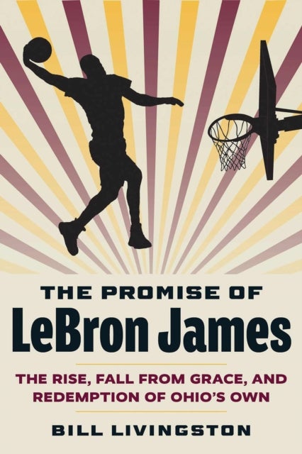 The Promise of LeBron James - The Rise, Fall from Grace, and Redemption of Ohio's Own