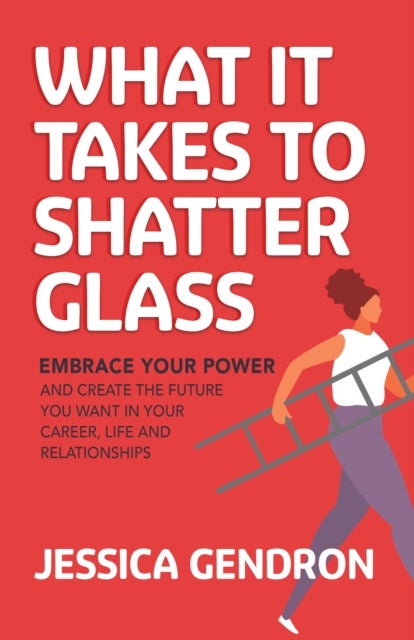 What It Takes to Shatter Glass - Embrace Your Power and Create the Future You Want in Your Career, Life and Relationships