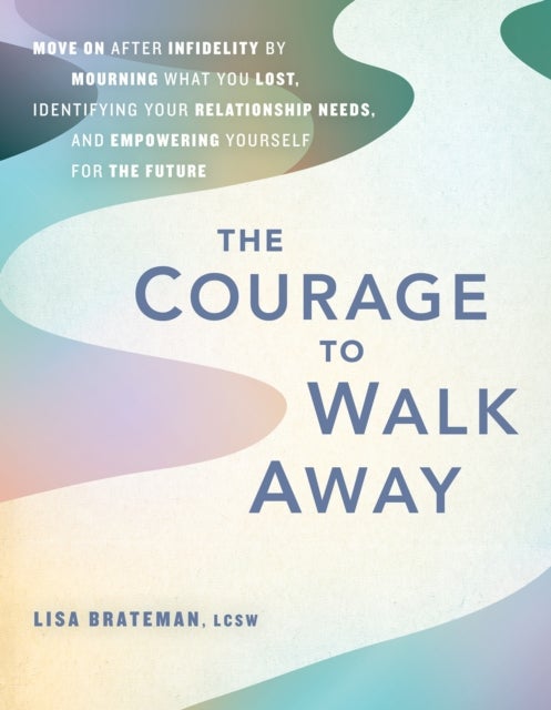 The Courage to Walk Away - Move On after Infidelity by Mourning What You Lost, Identifying Your Relationship Needs, and Empowering Yourself for the Future