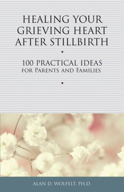Healing Your Grieving Heart After Stillbirth - 100 Practical Ideas for Parents and Families