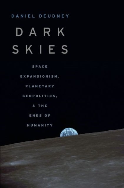 Dark Skies - Space Expansionism, Planetary Geopolitics, and the Ends of Humanity