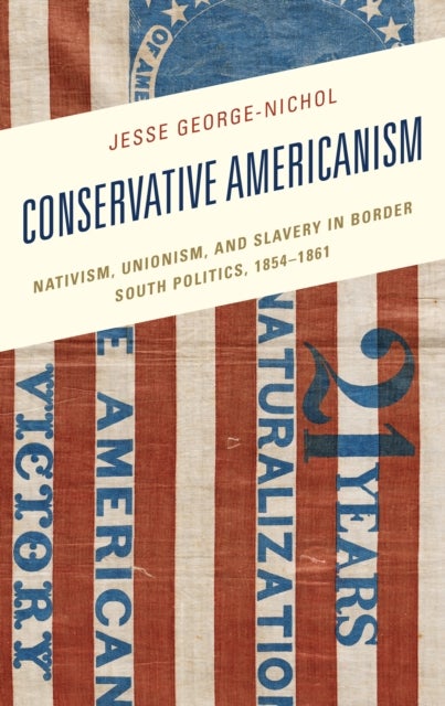 Conservative Americanism - Nativism, Unionism, and Slavery in Border South Politics, 1854–1861