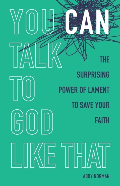 You Can Talk to God Like That - The Surprising Power of Lament to Save Your Faith