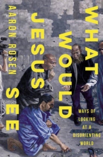 What Would Jesus See - Ways of Looking at a Disorienting World