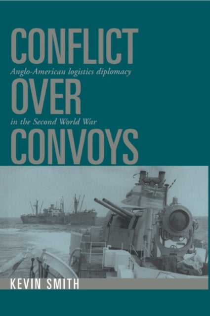Conflict Over Convoys - Anglo-American Logistics Diplomacy in the Second World War
