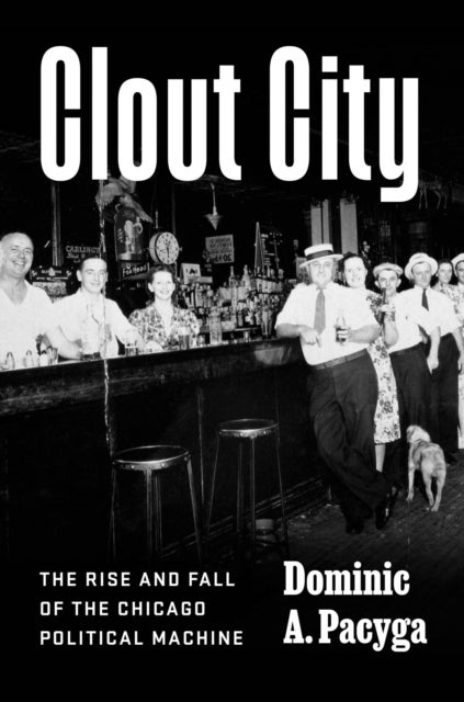 Clout City – The Rise and Fall  of the Chicago Political Machine - The Rise and Fall  of the Chicago Political Machine