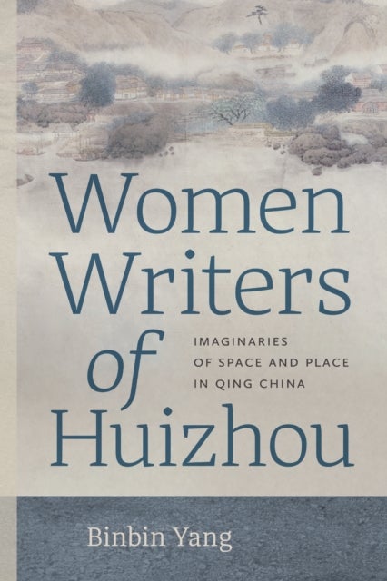 Women Writers of Huizhou - Imaginaries of Space and Place in Qing China