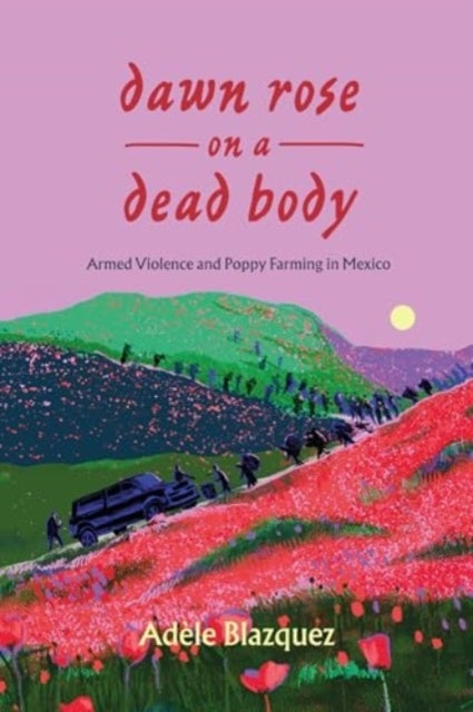 Dawn Rose on a Dead Body – Armed Violence and Poppy Farming in Mexico - Armed Violence and Poppy Farming in Mexico