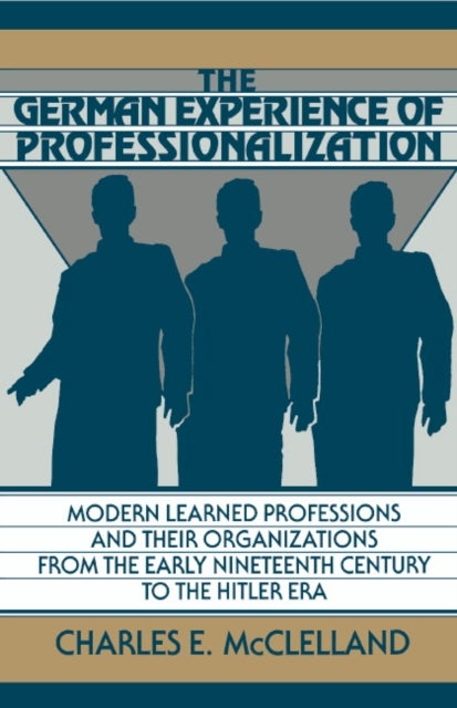 The German Experience of Professionalization - Modern Learned Professions and their Organizations from the Early Nineteenth Century to the Hitler Era