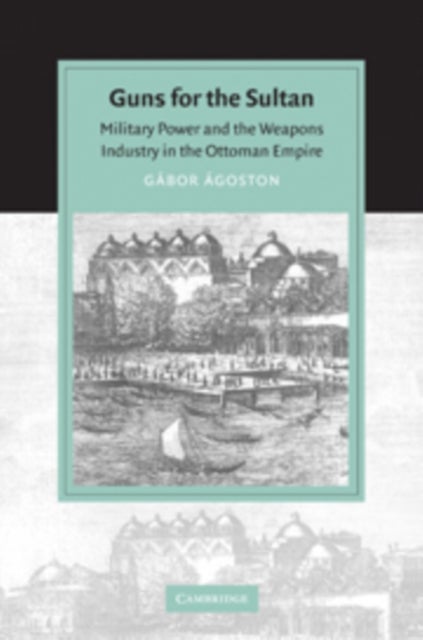 Guns for the Sultan - Military Power and the Weapons Industry in the Ottoman Empire