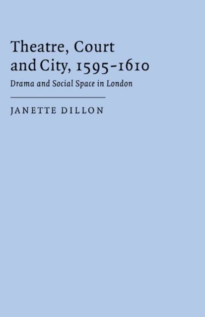 Theatre, Court and City, 1595–1610 - Drama and Social Space in London