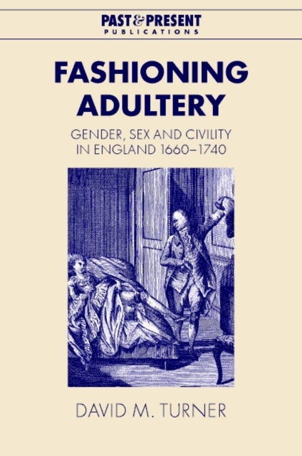 Fashioning Adultery - Gender, Sex and Civility in England, 1660–1740