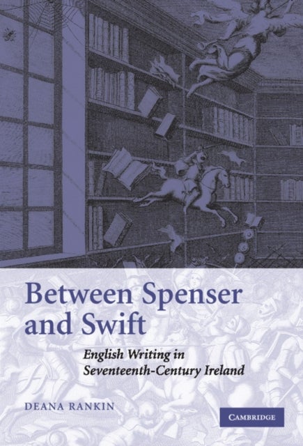 Between Spenser and Swift - English Writing in Seventeenth-Century Ireland