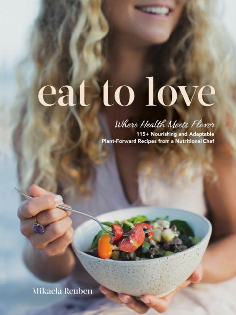 Eat to Love - Where Health Meets Flavor: 115+ Nourishing and Adaptable Plant-Forward Recipes from a Nutritional Chef: A Cookbook