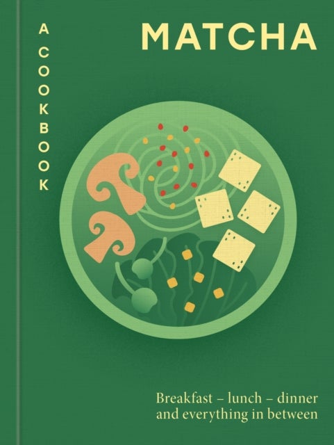Matcha: A Cookbook - Breakfast – lunch – dinner and everything in between