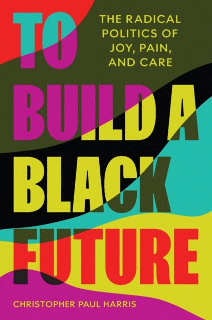 To Build a Black Future – The Radical Politics of Joy, Pain, and Care - The Radical Politics of Joy, Pain, and Care