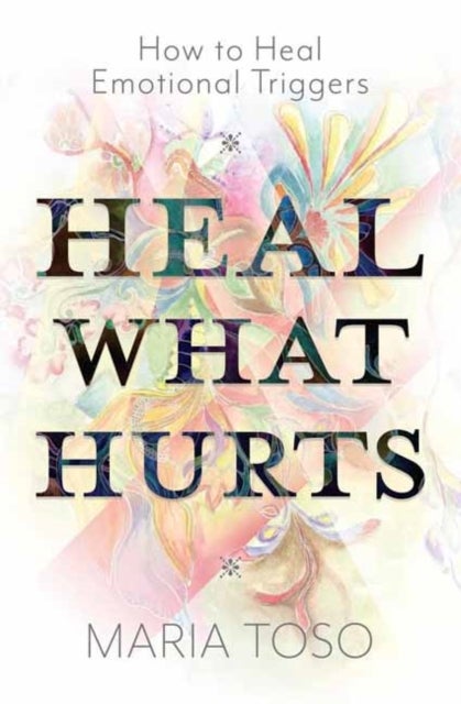 Heal What Hurts - How to Heal Emotional Triggers