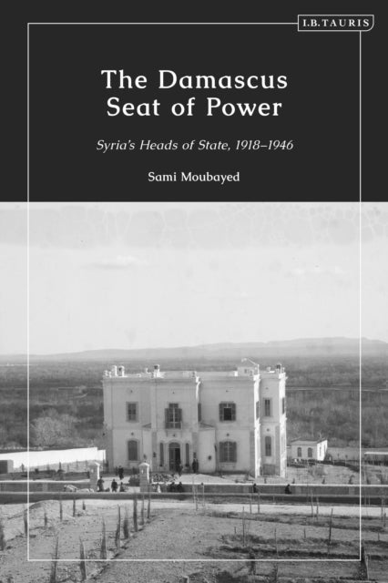 Damascus Seat of Power - Syria’s Heads of State, 1918-1946