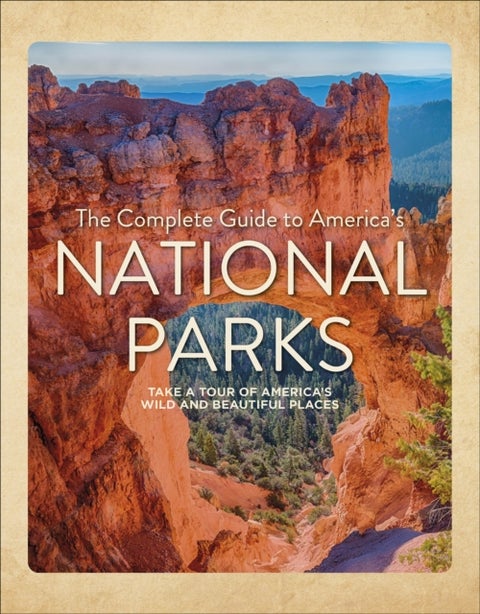 The Complete Guide to America's National Parks - Take a Tour of America's Wild and Beautiful Places