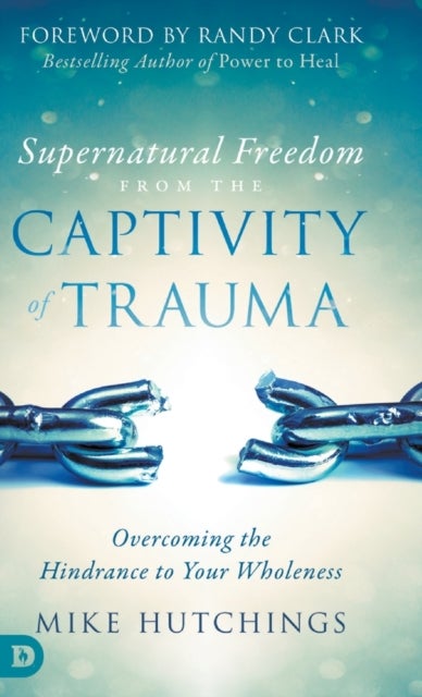Supernatural Freedom from the Captivity of Trauma - Overcoming the Hindrance to Your Wholeness