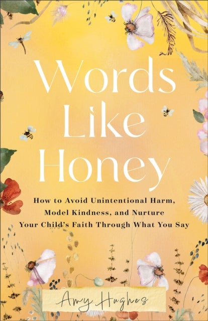 Words Like Honey - How to Avoid Unintentional Harm, Model Kindness, and Nurture Your Child's Faith Through What You Say
