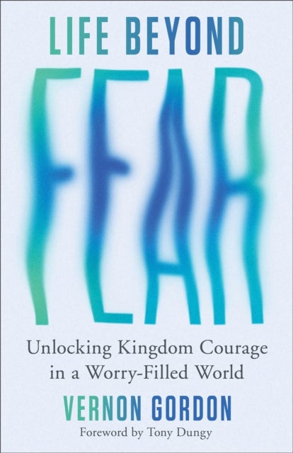 Life Beyond Fear - Unlocking Kingdom Courage in a Worry-Filled World