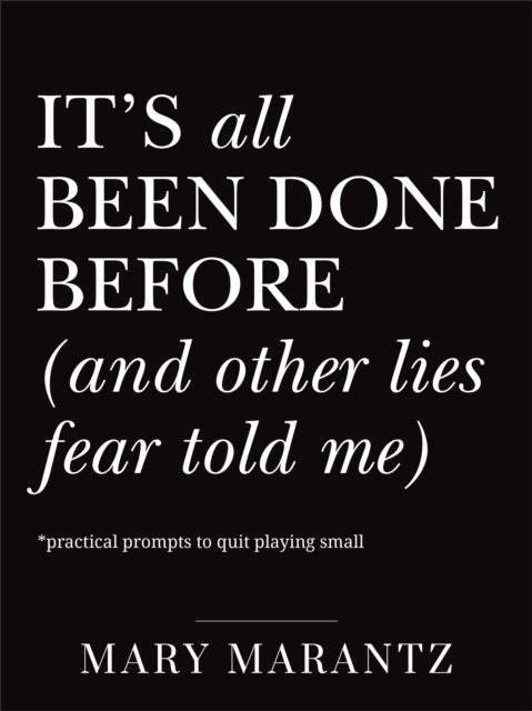 It''s All Been Done Before (and Other Lies Fear Told Me) - Practical Prompts to Quit Playing Small