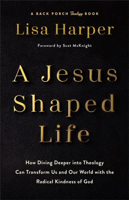 A Jesus–Shaped Life – How Diving Deeper into Theology Can Transform Us and Our World with the Radical Kindness of God - How Diving Deeper into Theology Can Transform Us and Our World with the Radical Kindness of God
