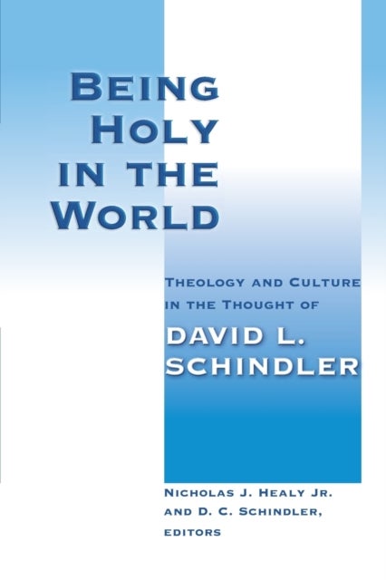 Being Holy in the World - Theology and Culture in the Thought of David L. Schindler