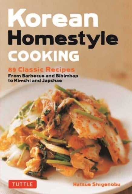 Korean Homestyle Cooking - 89 Classic Recipes - From Barbecue and Bibimbap to Kimchi and Japchae