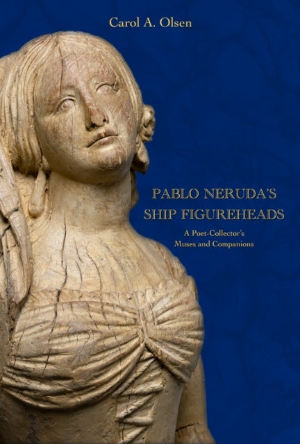 Pablo Neruda''s Ship Figureheads - A Poet-Collector's Muses and Companions