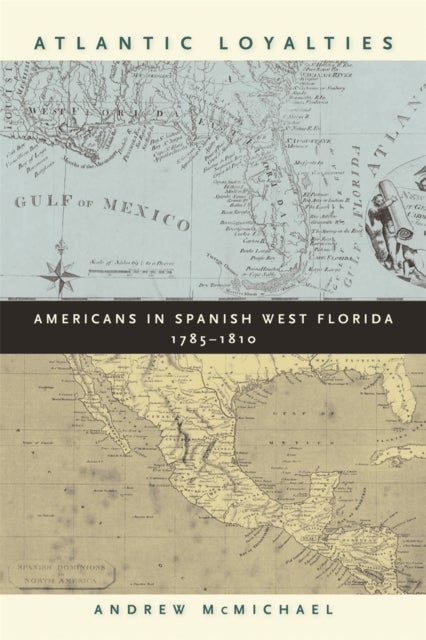 Atlantic Loyalties – Americans in Spanish West Florida, 1785–1810 - Americans in Spanish West Florida, 1785-1810