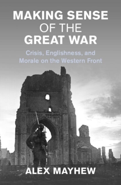 Making Sense of the Great War - Crisis, Englishness, and Morale on the Western Front