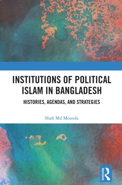 Institutions of Political Islam in Bangladesh - Histories, Agendas, and Strategies